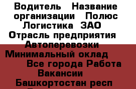 Водитель › Название организации ­ Полюс Логистика, ЗАО › Отрасль предприятия ­ Автоперевозки › Минимальный оклад ­ 45 000 - Все города Работа » Вакансии   . Башкортостан респ.,Баймакский р-н